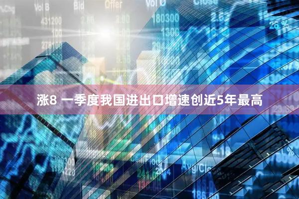 涨8 一季度我国进出口增速创近5年最高