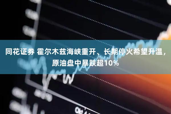 同花证券 霍尔木兹海峡重开、长期停火希望升温，原油盘中暴跌超10%