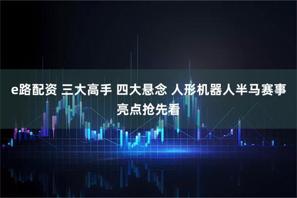 e路配资 三大高手 四大悬念 人形机器人半马赛事亮点抢先看