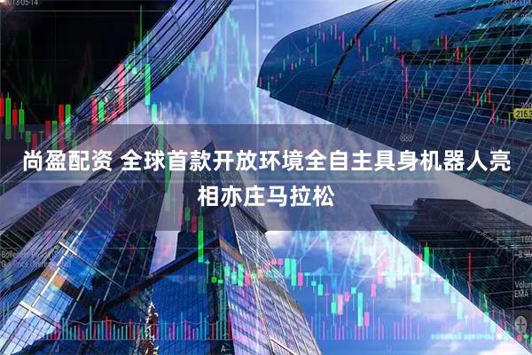 尚盈配资 全球首款开放环境全自主具身机器人亮相亦庄马拉松