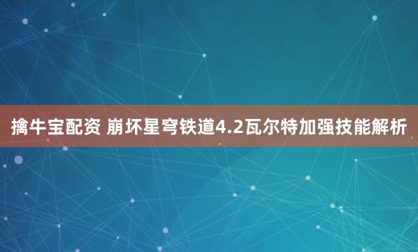 擒牛宝配资 崩坏星穹铁道4.2瓦尔特加强技能解析