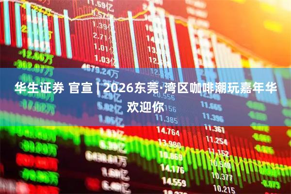 华生证券 官宣 | 2026东莞·湾区咖啡潮玩嘉年华欢迎你