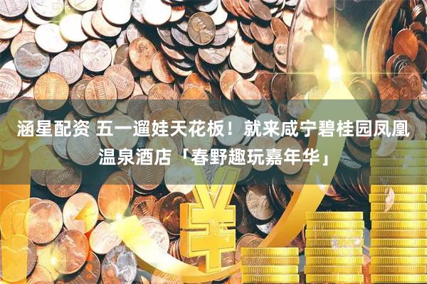 涵星配资 五一遛娃天花板！就来咸宁碧桂园凤凰温泉酒店「春野趣玩嘉年华」