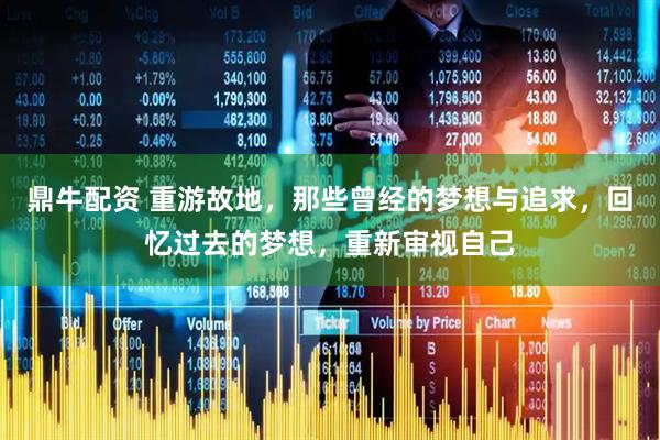 鼎牛配资 重游故地，那些曾经的梦想与追求，回忆过去的梦想，重新审视自己