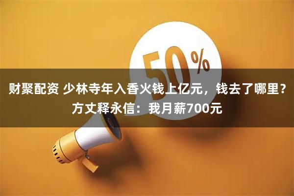 财聚配资 少林寺年入香火钱上亿元，钱去了哪里？方丈释永信：我月薪700元