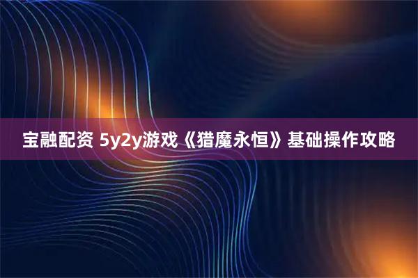 宝融配资 5y2y游戏《猎魔永恒》基础操作攻略