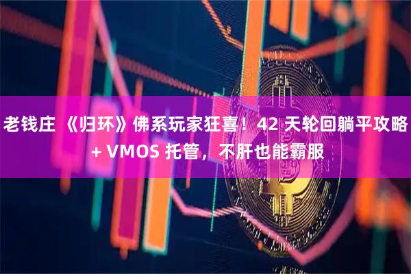 老钱庄 《归环》佛系玩家狂喜！42 天轮回躺平攻略 + VMOS 托管，不肝也能霸服