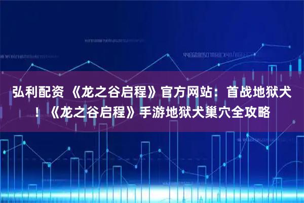 弘利配资 《龙之谷启程》官方网站：首战地狱犬！《龙之谷启程》手游地狱犬巢穴全攻略