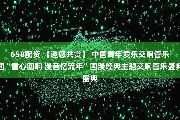 658配资 【邀您共赏】 中国青年爱乐交响管乐团“童心回响 漫音忆流年”国漫经典主题交响管乐盛典