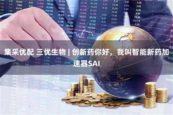 集采优配 三优生物 | 创新药你好，我叫智能新药加速器SAI