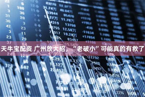 天牛宝配资 广州放大招,“老破小”可能真的有救了