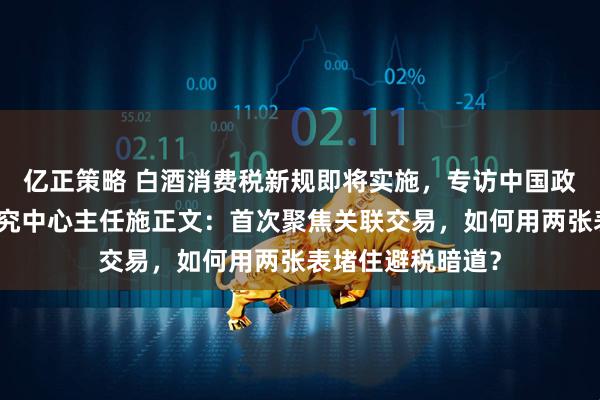亿正策略 白酒消费税新规即将实施,专访中国政法大学财税法研究中心主任施正文:首次聚焦关联交易,如何用两张表堵住避税暗道?