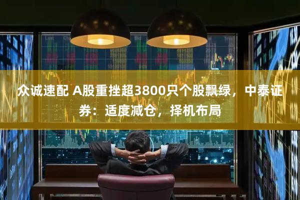 众诚速配 A股重挫超3800只个股飘绿，中泰证券：适度减仓，择机布局