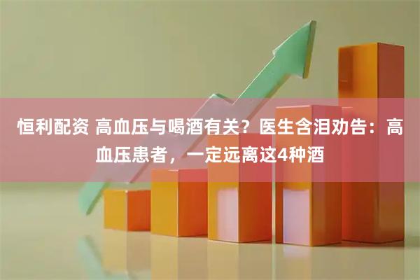 恒利配资 高血压与喝酒有关?医生含泪劝告:高血压患者,一定远离这4种酒