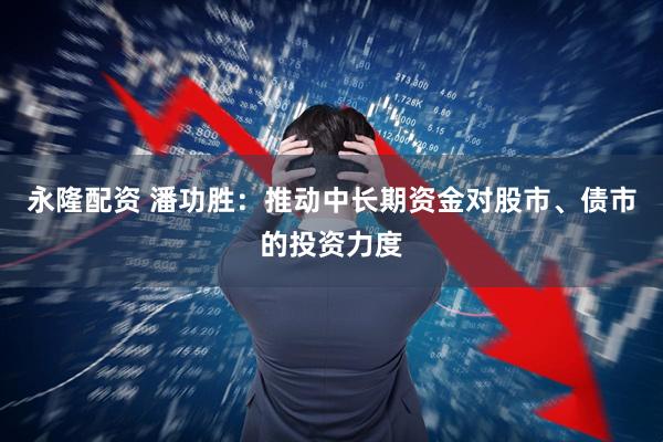 永隆配资 潘功胜：推动中长期资金对股市、债市的投资力度