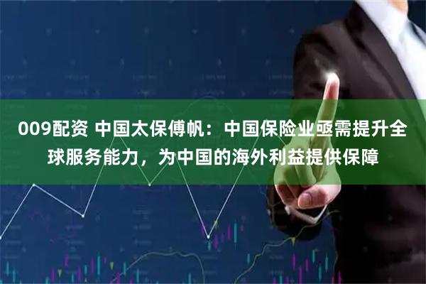 009配资 中国太保傅帆：中国保险业亟需提升全球服务能力，为中国的海外利益提供保障