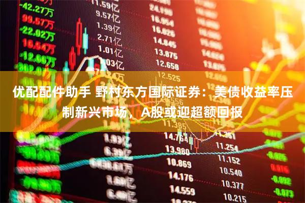 优配配件助手 野村东方国际证券：美债收益率压制新兴市场，A股或迎超额回报