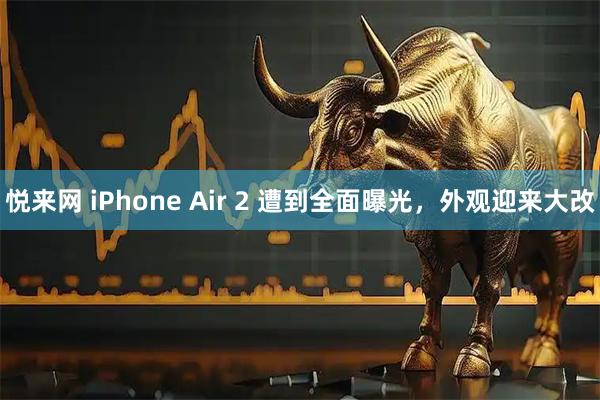 悦来网 iPhone Air 2 遭到全面曝光,外观迎来大改