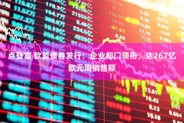 点登富 欧盟债券发行：企业部门领衔，达267亿欧元周销售额