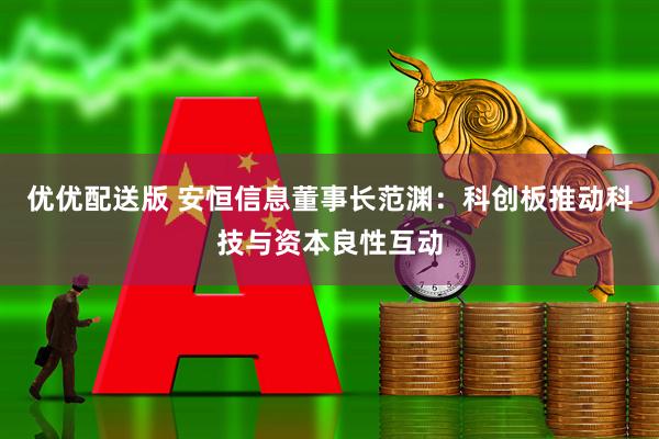 优优配送版 安恒信息董事长范渊：科创板推动科技与资本良性互动