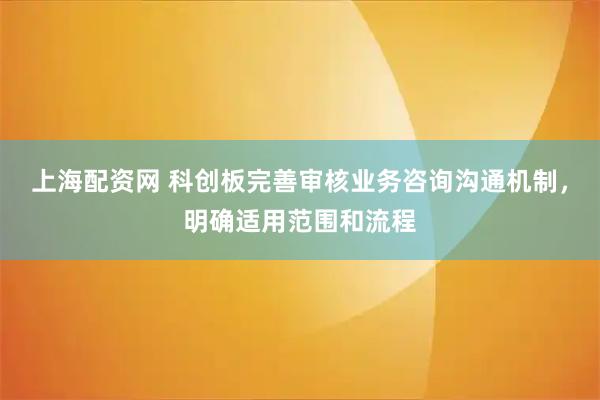 上海配资网 科创板完善审核业务咨询沟通机制，明确适用范围和流程