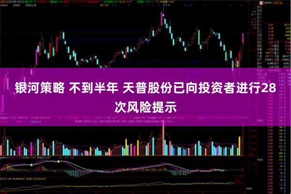 银河策略 不到半年 天普股份已向投资者进行28次风险提示