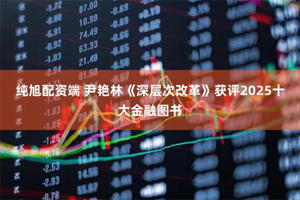 纯旭配资端 尹艳林《深层次改革》获评2025十大金融图书