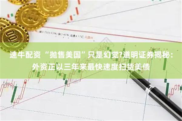 速牛配资 “抛售美国”只是幻觉?道明证券揭秘：外资正以三年来最快速度扫货美债