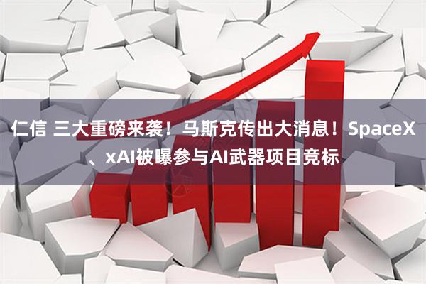 仁信 三大重磅来袭！马斯克传出大消息！SpaceX、xAI被曝参与AI武器项目竞标