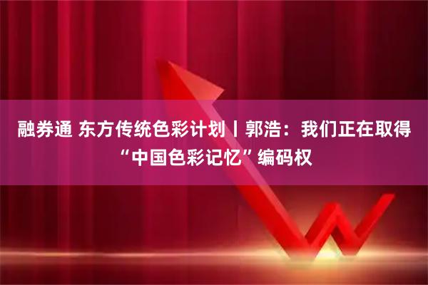 融券通 东方传统色彩计划丨郭浩:我们正在取得“中国色彩记忆”编码权