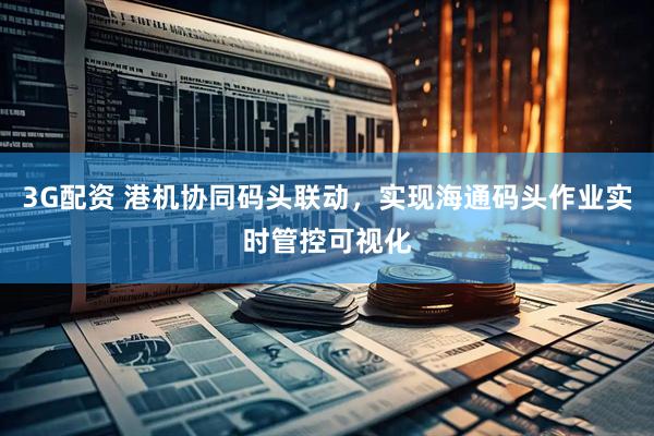 3G配资 港机协同码头联动,实现海通码头作业实时管控可视化