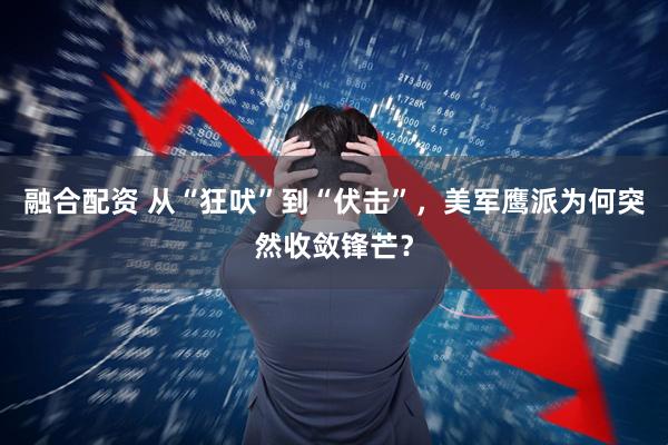 融合配资 从“狂吠”到“伏击”，美军鹰派为何突然收敛锋芒？