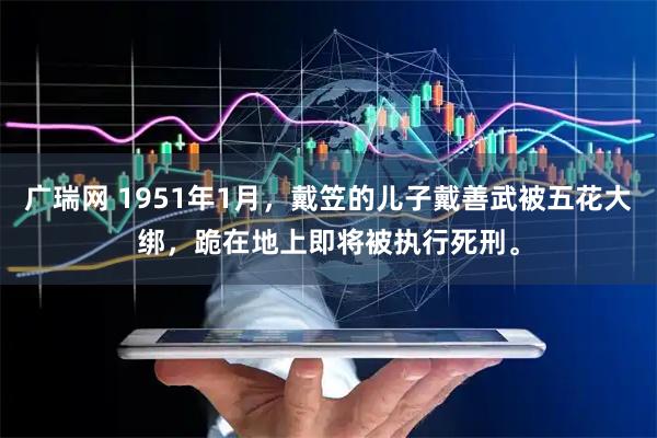 广瑞网 1951年1月，戴笠的儿子戴善武被五花大绑，跪在地上即将被执行死刑。