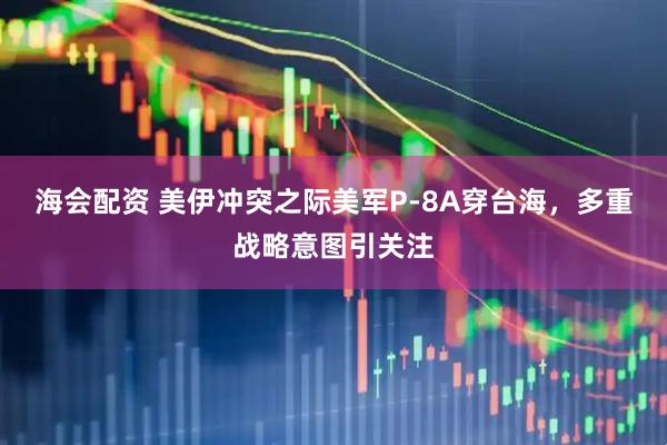 海会配资 美伊冲突之际美军P-8A穿台海，多重战略意图引关注