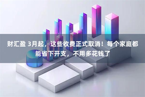 财汇盈 3月起，这些收费正式取消！每个家庭都能省下开支，不用多花钱了