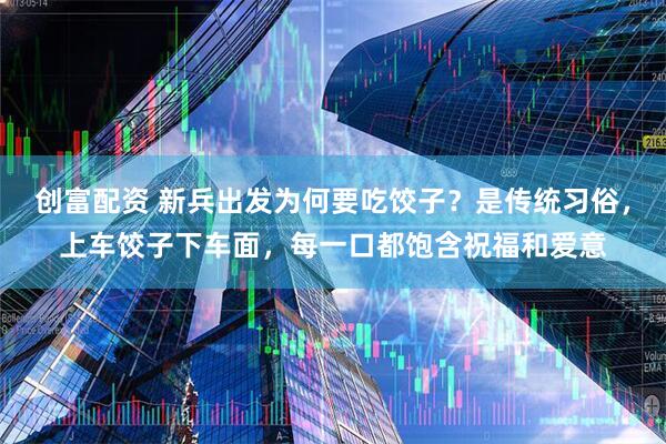 创富配资 新兵出发为何要吃饺子？是传统习俗，上车饺子下车面，每一口都饱含祝福和爱意