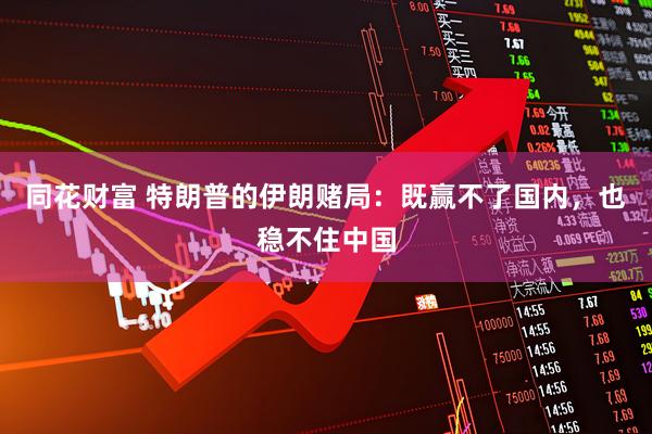同花财富 特朗普的伊朗赌局：既赢不了国内，也稳不住中国