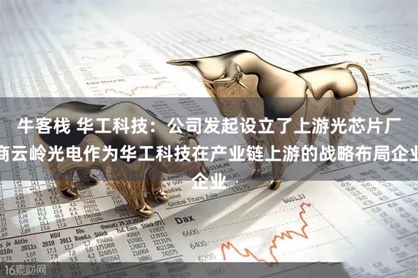牛客栈 华工科技:公司发起设立了上游光芯片厂商云岭光电作为华工科技在产业链上游的战略布局企业