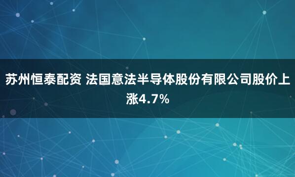苏州恒泰配资 法国意法半导体股份有限公司股价上涨4.7%