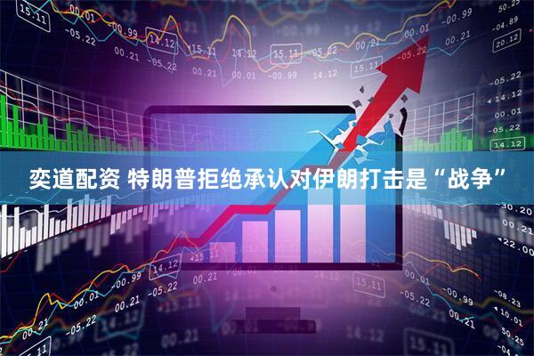 奕道配资 特朗普拒绝承认对伊朗打击是“战争”