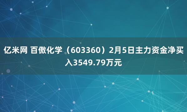 亿米网 百傲化学（603360）2月5日主力资金净买入3549.79万元