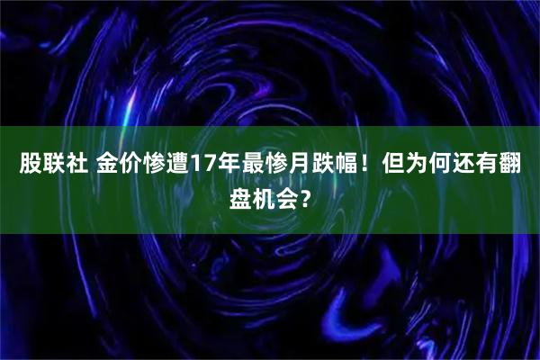 股联社 金价惨遭17年最惨月跌幅！但为何还有翻盘机会？