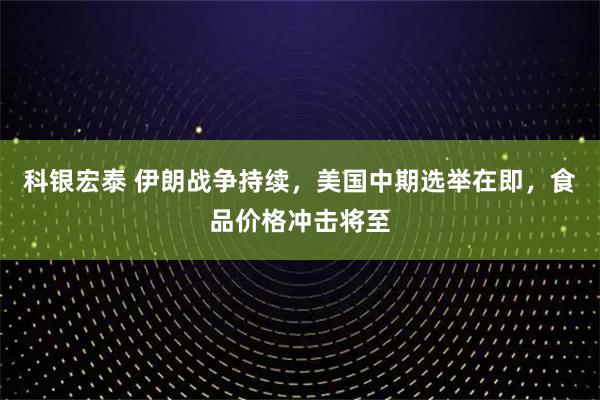 科银宏泰 伊朗战争持续，美国中期选举在即，食品价格冲击将至
