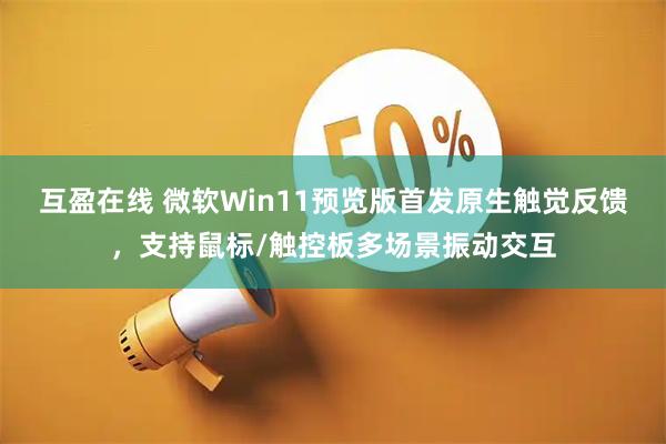 互盈在线 微软Win11预览版首发原生触觉反馈，支持鼠标/触控板多场景振动交互