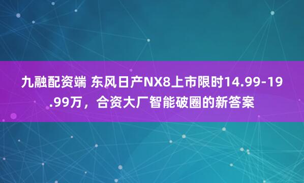 九融配资端 东风日产NX8上市限时14.99-19.99万，合资大厂智能破圈的新答案