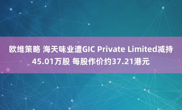 欧维策略 海天味业遭GIC Private Limited减持45.01万股 每股作价约37.21港元