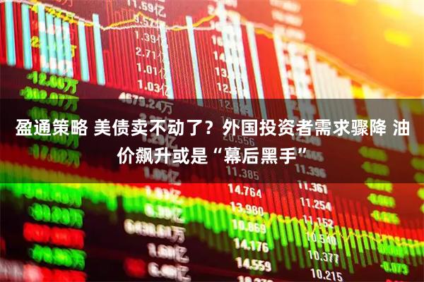 盈通策略 美债卖不动了?外国投资者需求骤降 油价飙升或是“幕后黑手”