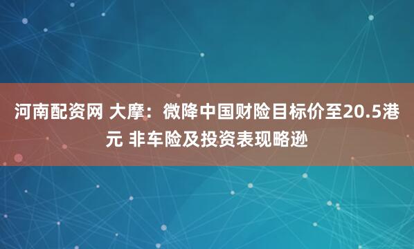 河南配资网 大摩：微降中国财险目标价至20.5港元 非车险及投资表现略逊