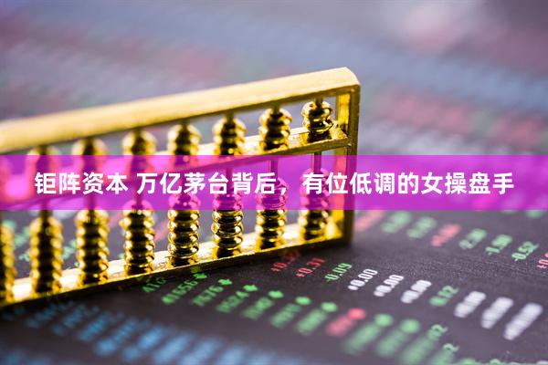 钜阵资本 万亿茅台背后,有位低调的女操盘手