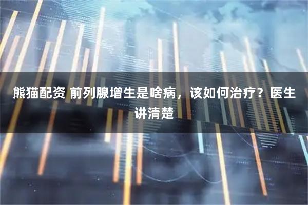 熊猫配资 前列腺增生是啥病，该如何治疗？医生讲清楚